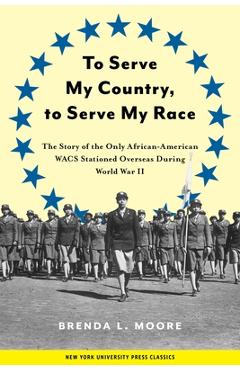 To Serve My Country, to Serve My Race: The Story of the Only African-American Wacs Stationed Overseas During World War II - Brenda L. Moore