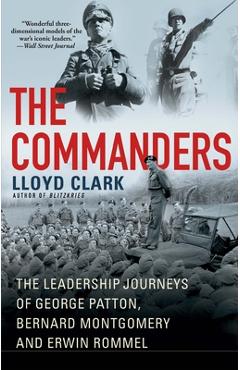 The Commanders: The Leadership Journeys of George Patton, Bernard Montgomery, and Erwin Rommel - Lloyd Clark
