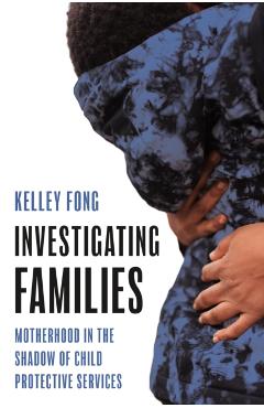Investigating Families: Motherhood in the Shadow of Child Protective Services - Kelley Fong