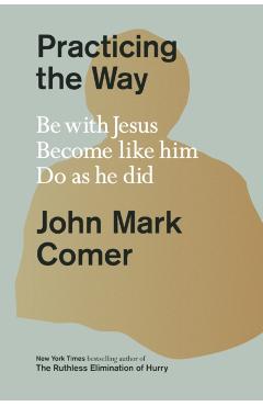 Practicing the Way: Be with Jesus. Become Like Him. Do as He Did. - John Mark Comer
