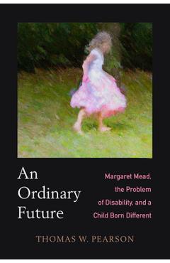 An Ordinary Future: Margaret Mead, the Problem of Disability, and a Child Born Different - Thomas W. Pearson