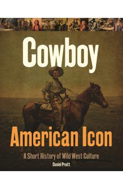 Cowboy American Icon: A Short History of Wild West Culture - Daniel Pruitt