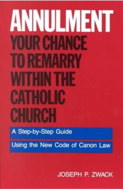 Annulment--Your Chance to Remarry Within the Catholic Church: A Step-By-Step Guide Using the New Code of Canon Law - Joseph P. Zwack