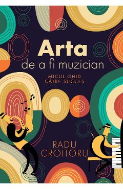 Arta de a fi muzician. Micul ghid catre succes - Radu Croitoru - EDITURA CREATOR