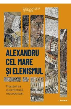 Descopera istoria. alexandru cel mare si elenismul. mostenirea cuceritorului macedonean