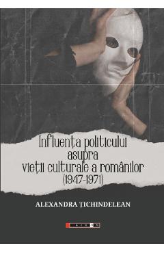 Influenta politicului asupra vietii culturale a romanilor 1947-1971 - alexandra tichindelean