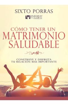 Cómo Tener Un Matrimonio Saludable: Construye Y Disfruta Tu Relación Más Importante - Sixto Porras