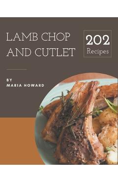 202 Lamb Chop and Cutlet Recipes: Lamb Chop and Cutlet Cookbook - All The Best Recipes You Need are Here! - Maria Howard