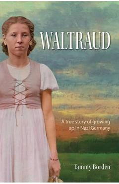 Waltraud: A True Story of Growing Up in Nazi Germany - Tammy A. Borden