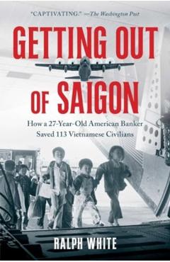Getting Out of Saigon: How a 27-Year-Old Banker Saved 113 Vietnamese Civilians - Ralph White
