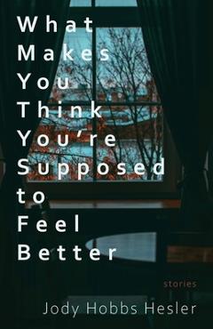 What Makes You Think You\'re Supposed to Feel Better: Stories - Jody Hobbs Hesler