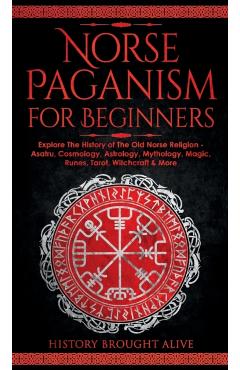 Norse Paganism for Beginners: Explore The History of The Old Norse Religion - Asatru, Cosmology, Astrology, Mythology, Magic, Runes, Tarot, Witchcra - History Brought Alive