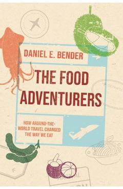 The Food Adventurers: How Around-The-World Travel Changed the Way We Eat - Daniel E. Bender