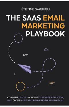 The SaaS Email Marketing Playbook: Convert Leads, Increase Customer Retention, and Close More Recurring Revenue With Email - Étienne Garbugli