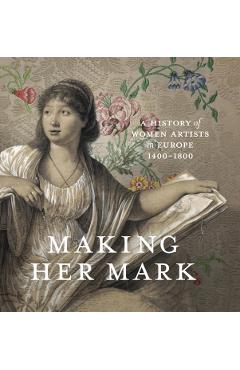 Making Her Mark: A History of Women Artists in Europe, 1400-1800 - Andaleeb Badiee Banta
