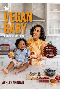 The Vegan Baby Cookbook and Guide: 50+ Delicious Recipes and Parenting Tips for Raising Vegan Babies and Toddlers - Ashley Renne Nsonwu