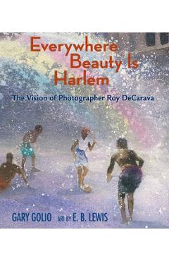 Everywhere Beauty Is Harlem: The Vision of Photographer Roy Decarava - Gary Golio
