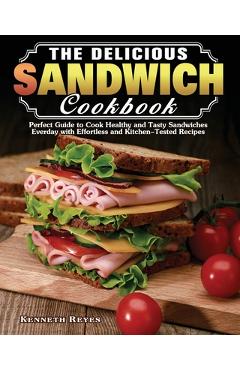 The Delicious Sandwich Cookbook: Perfect Guide to Cook Healthy and Tasty Sandwiches Everday with Effortless and Kitchen-Tested Recipes - Kenneth Reyes