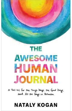 The awesome human journal: a tool kit for the tough days, the good days, and all the days in between - nataly kogan