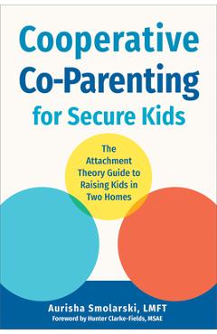 Cooperative Co-Parenting for Secure Kids: The Attachment Theory Guide to Raising Kids in Two Homes - Aurisha Smolarski