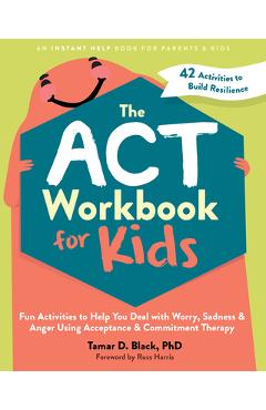 The ACT Workbook for Kids: Fun Activities to Help You Deal with Worry, Sadness, and Anger Using Acceptance and Commitment Therapy - Tamar D. Black