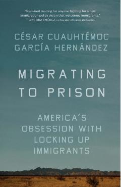 Migrating to Prison: America's Obsession with Locking Up Immigrants - César Cuauhtémoc García Hernández