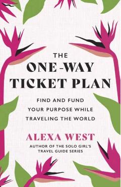 The One-Way Ticket Plan: Find and Fund Your Purpose While Traveling the World - Alexa West