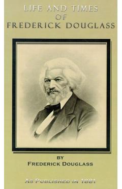 Life and Times of Frederick Douglass: His Early Life as a Slave, His Escape from Bondage, and His Complete History to the Present Time - Frederick Douglass