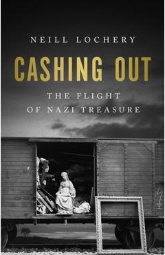 Cashing Out: The Flight of Nazi Treasure, 1945-1948 - Neill Lochery