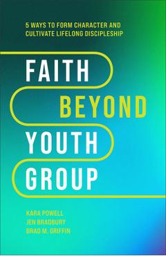 Faith Beyond Youth Group: Five Ways to Form Character and Cultivate Lifelong Discipleship - Kara Powell