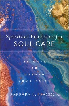 Spiritual Practices for Soul Care: 40 Ways to Deepen Your Faith - Barbara L. Peacock