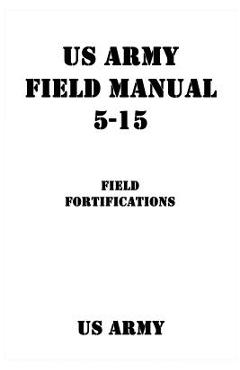 US Army Field Manual 5-15 Field Fortifications - Patrick J. Shrier