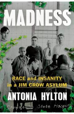 Madness: Race and Insanity in a Jim Crow Asylum - Antonia Hylton