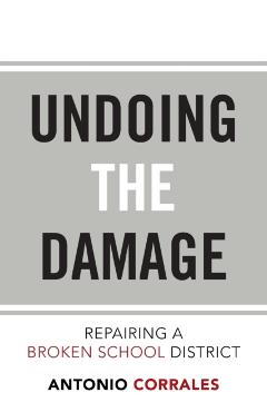 Undoing the Damage: Repairing a Broken School District - Antonio Corrales