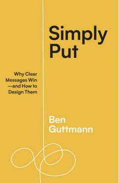 Simply Put: Why Clear Messages Win--And How to Design Them - Ben Guttmann