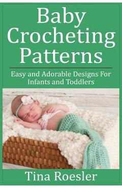Baby Crocheting Patterns: Easy and Adorable Designs For Infants and Toddlers - Tina Roesler