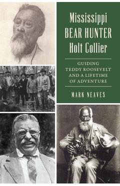 Mississippi Bear Hunter Holt Collier: Guiding Teddy Roosevelt and a Lifetime of Adventure - Mark Neaves