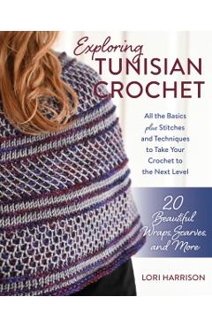 Exploring Tunisian Crochet: All the Basics Plus the Stitches and Techniques to Take Your Crochet to the Next Level; Patterns for 20 Beautiful Wrap - Lori Harrison
