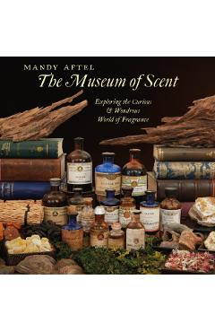 The Museum of Scent: Exploring the Curious and Wondrous World of Fragrance - Mandy Aftel