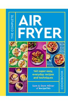 The Complete Air Fryer Cookbook: 140 Super-Easy, Everyday Recipes and Techniques - Sam Milner