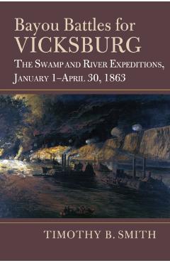 Bayou Battles for Vicksburg: The Swamp and River Expeditions, January 1-April 30, 1863 - Timothy B. Smith