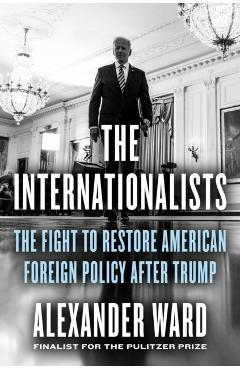 The Internationalists: The Fight to Restore American Foreign Policy After Trump - Alexander Ward