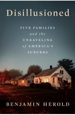 Disillusioned: Five Families and the Unraveling of America\'s Suburbs - Benjamin Herold