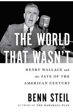 The World That Wasn\'t: Henry Wallace and the Fate of the American Century - Benn Steil