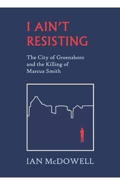 I Ain\'t Resisting: The City of Greensboro and the Killing of Marcus Smith - Ian Mcdowell