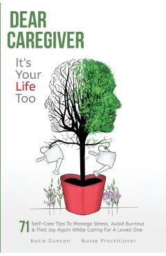 Dear Caregiver, It\'s Your Life Too: 71 Self-Care Tips To Manage Stress, Avoid Burnout & Find Joy Again While Caring For A Loved One - Katie Duncan