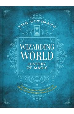 The Ultimate Wizarding World History of Magic: A Comprehensive Chronicle of the Harry Potter Universe Through the Ages - The Editors Of Mugglenet