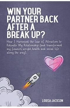 Win Your Partner Back After A Break Up?: How I Harnessed the Law of Attraction to Rekindle My Relationship (And Transformed My Finances, Weight, Healt - Louisa Jackson