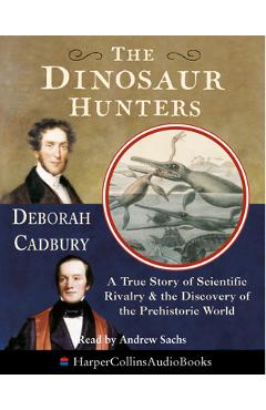 The Dinosaur Hunters: A True Story of Scientific Rivalry and the Discovery of the Prehistoric World - Deborah Cadbury