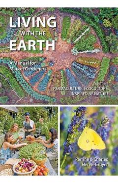Living with the Earth, Volume 1: A Manual for Market Gardeners - Permaculture, Ecoculture: Inspired by Nature - Charles Hervé-gruyer
